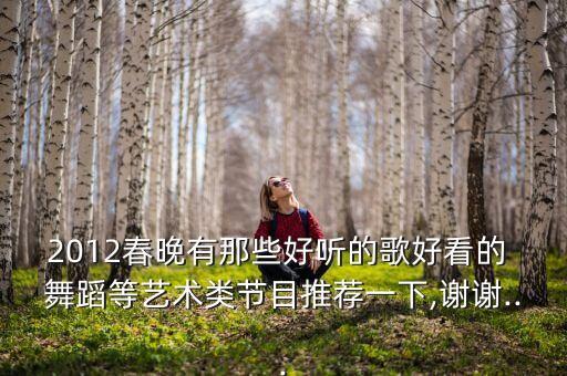 2012春晚有那些好听的歌好看的 舞蹈等艺术类节目推荐一下,谢谢...