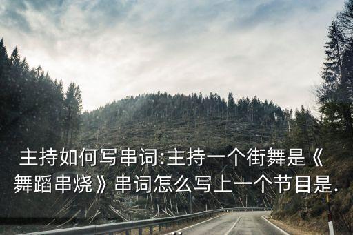 主持如何写串词:主持一个街舞是《 舞蹈串烧》串词怎么写上一个节目是...