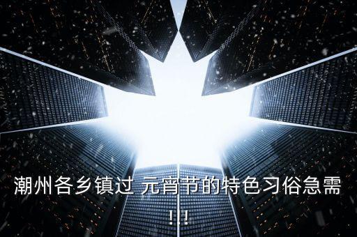 潮州各乡镇过 元宵节的特色习俗急需!!!