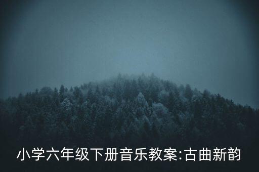 小学六年级下册音乐教案:古曲新韵