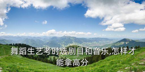  舞蹈生艺考时选剧目和音乐,怎样才能拿高分