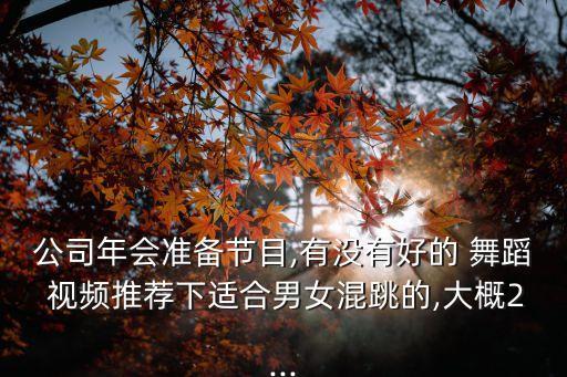 公司年会准备节目,有没有好的 舞蹈 视频推荐下适合男女混跳的,大概2...