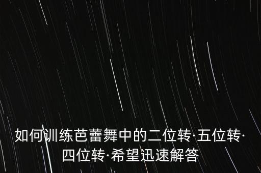 如何训练芭蕾舞中的二位转·五位转·四位转·希望迅速解答
