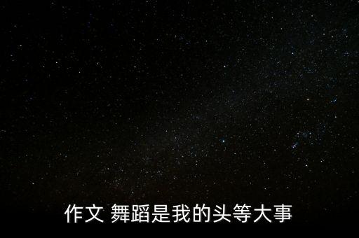 作文 舞蹈是我的头等大事