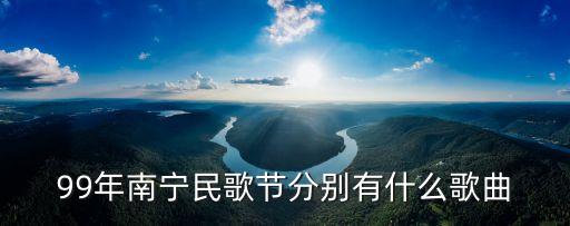 99年南宁民歌节分别有什么歌曲