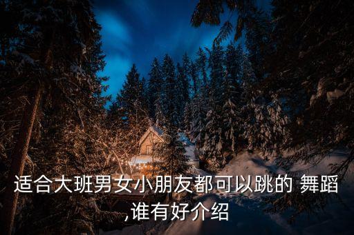 适合大班男女小朋友都可以跳的 舞蹈,谁有好介绍