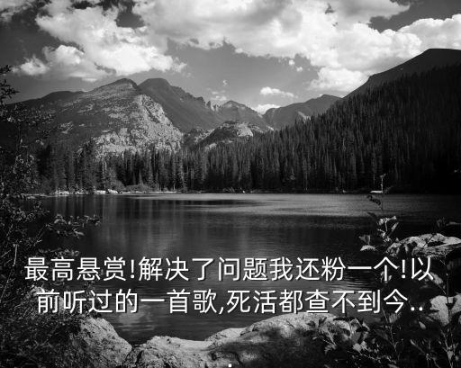 最高悬赏!解决了问题我还粉一个!以前听过的一首歌,死活都查不到今...