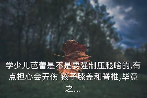 学少儿芭蕾是不是要强制压腿啥的,有点担心会弄伤 孩子膝盖和脊椎,毕竟之...