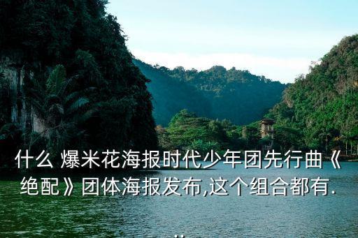 什么 爆米花海报时代少年团先行曲《绝配》团体海报发布,这个组合都有...
