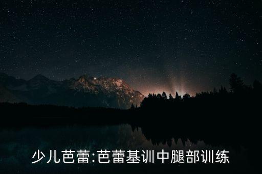 少儿芭蕾:芭蕾基训中腿部训练