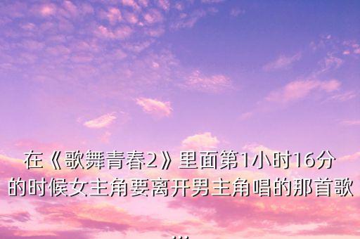 在《歌舞青春2》里面第1小时16分的时候女主角要离开男主角唱的那首歌...