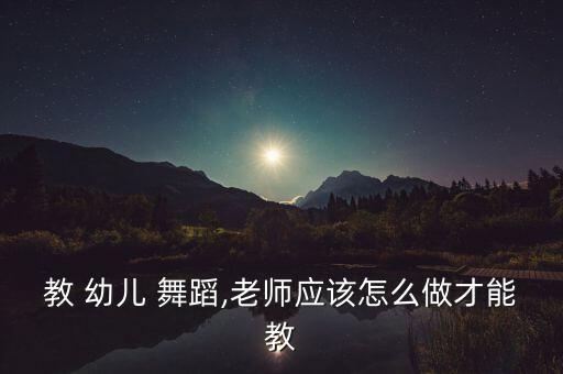 教 幼儿 舞蹈,老师应该怎么做才能教