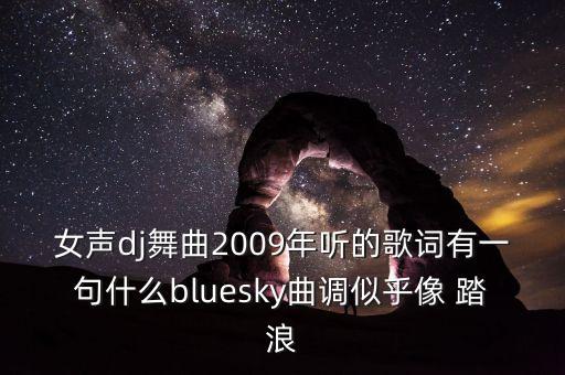女声dj舞曲2009年听的歌词有一句什么bluesky曲调似乎像 踏浪