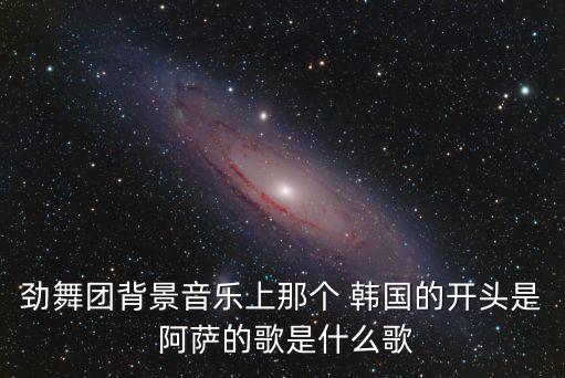 劲舞团背景音乐上那个 韩国的开头是 阿萨的歌是什么歌