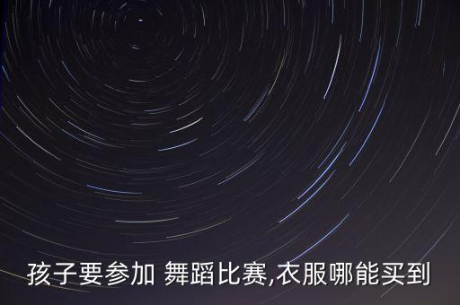孩子要参加 舞蹈比赛,衣服哪能买到