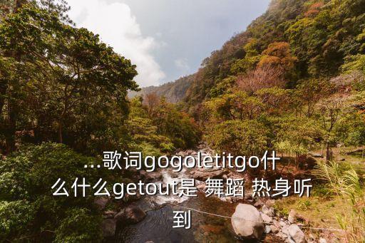 ...歌词gogoletitgo什么什么getout是 舞蹈 热身听到