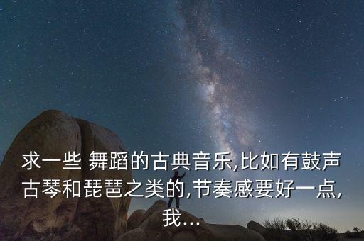 求一些 舞蹈的古典音乐,比如有鼓声古琴和琵琶之类的,节奏感要好一点,我...