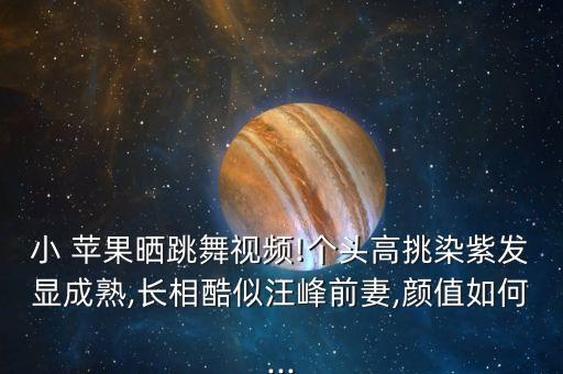 小 苹果晒跳舞视频!个头高挑染紫发显成熟,长相酷似汪峰前妻,颜值如何...