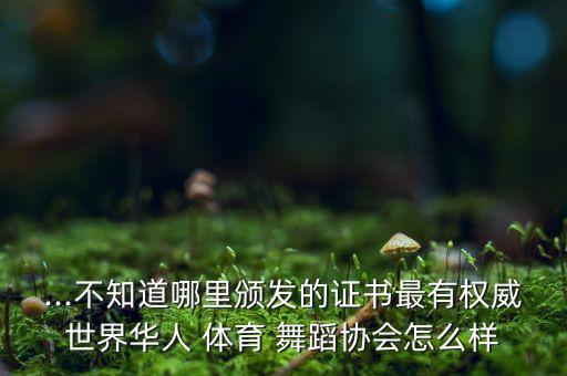 ...不知道哪里颁发的证书最有权威世界华人 体育 舞蹈协会怎么样