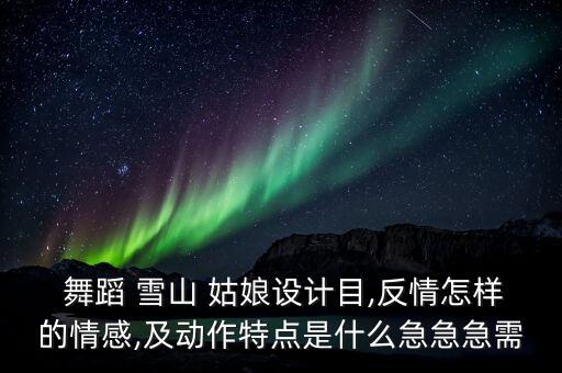  舞蹈 雪山 姑娘设计目,反情怎样的情感,及动作特点是什么急急急需