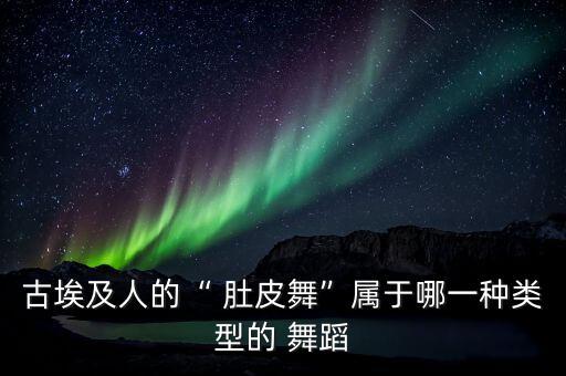 古埃及人的“ 肚皮舞”属于哪一种类型的 舞蹈