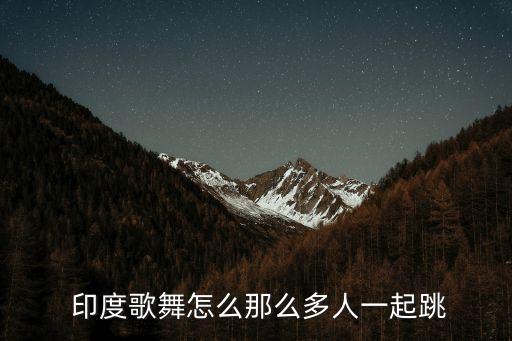 印度歌舞怎么那么多人一起跳