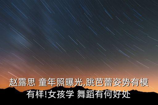 赵露思 童年照曝光,跳芭蕾姿势有模有样!女孩学 舞蹈有何好处