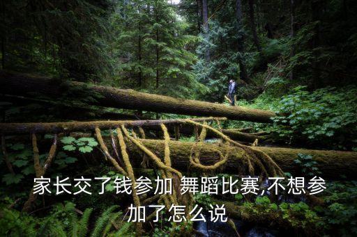  家长交了钱参加 舞蹈比赛,不想参加了怎么说