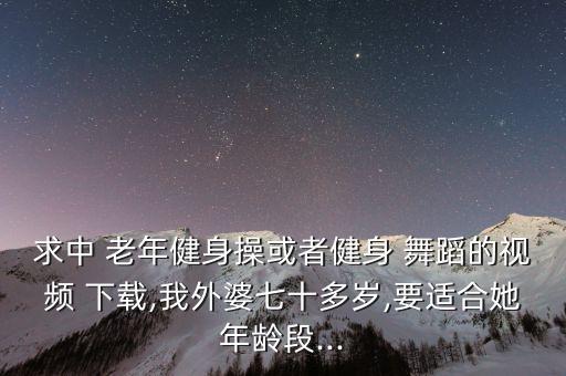 求中 老年健身操或者健身 舞蹈的视频 下载,我外婆七十多岁,要适合她年龄段...