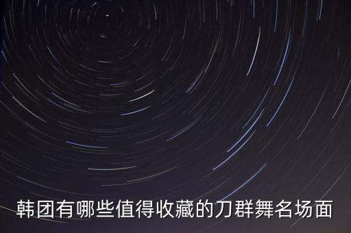 韩团有哪些值得收藏的刀群舞名场面