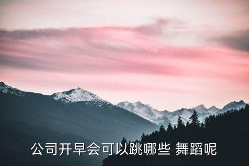 公司开早会可以跳哪些 舞蹈呢