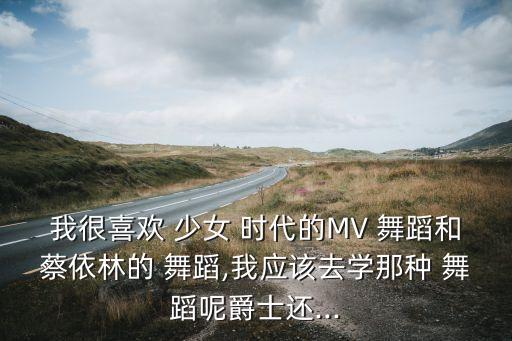 我很喜欢 少女 时代的MV 舞蹈和蔡依林的 舞蹈,我应该去学那种 舞蹈呢爵士还...