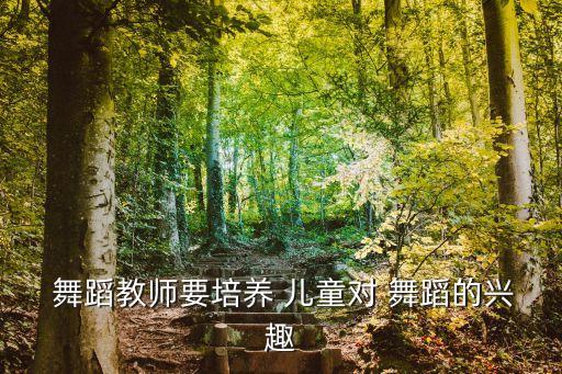  舞蹈教师要培养 儿童对 舞蹈的兴趣