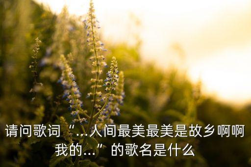 请问歌词“…人间最美最美是故乡啊啊我的…”的歌名是什么