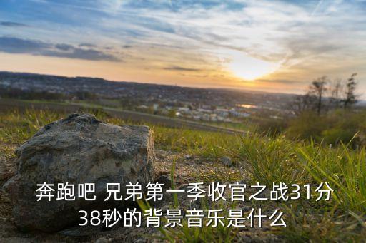  奔跑吧 兄弟第一季收官之战31分38秒的背景音乐是什么