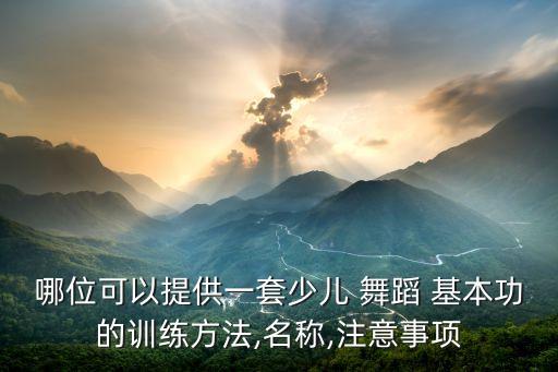 哪位可以提供一套少儿 舞蹈 基本功的训练方法,名称,注意事项