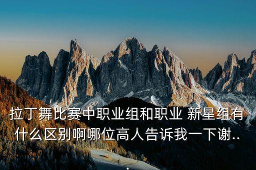 拉丁舞比赛中职业组和职业 新星组有什么区别啊哪位高人告诉我一下谢...
