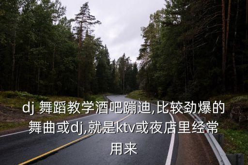 dj 舞蹈教学酒吧蹦迪,比较劲爆的舞曲或dj,就是ktv或夜店里经常用来