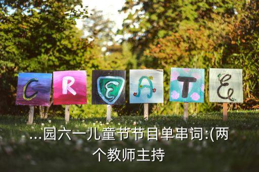...园六一儿童节节目单串词:(两个教师主持