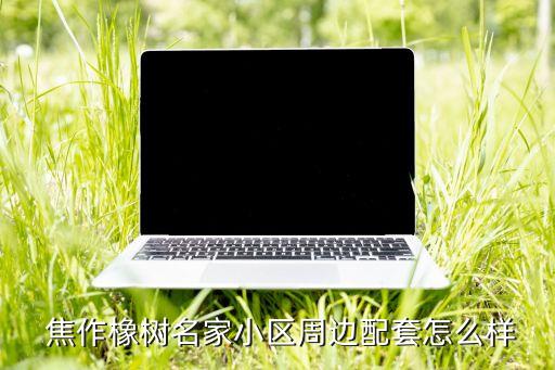  焦作橡树名家小区周边配套怎么样