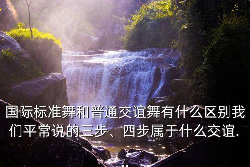 国际标准舞和普通交谊舞有什么区别我们平常说的三步、四步属于什么交谊...