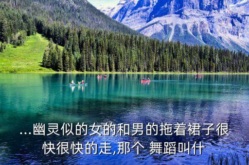 ...幽灵似的女的和男的拖着裙子很快很快的走,那个 舞蹈叫什
