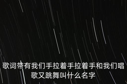 歌词带有我们手拉着手拉着手和我们唱歌又跳舞叫什么名字