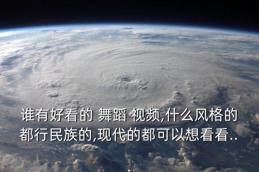 谁有好看的 舞蹈 视频,什么风格的都行民族的,现代的都可以想看看...
