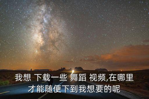 我想 下载一些 舞蹈 视频,在哪里才能随便下到我想要的呢