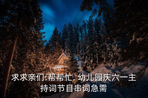 求求亲们:帮帮忙. 幼儿园庆六一主持词节目串词急需