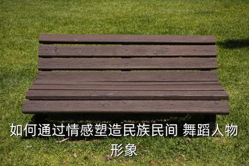 如何通过情感塑造民族民间 舞蹈人物形象