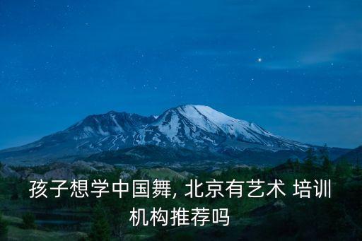 孩子想学中国舞, 北京有艺术 培训机构推荐吗
