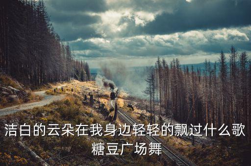 洁白的云朵在我身边轻轻的飘过什么歌 糖豆广场舞