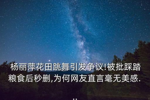  杨丽萍花田跳舞引发争议!被批踩踏粮食后秒删,为何网友直言毫无美感...